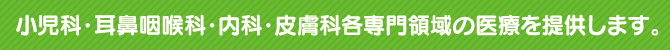 小児科・耳鼻咽喉科・内科・皮膚科各専門領域の医療を提供します。 小児科・耳鼻咽喉科・内科・皮膚科各専門領域の医療を提供します。